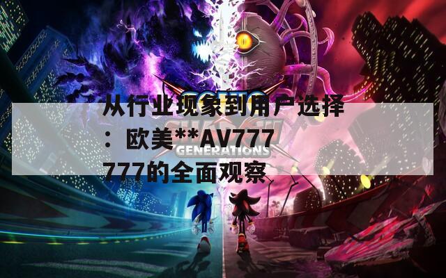 从行业现象到用户选择：欧美**AV777777的全面观察