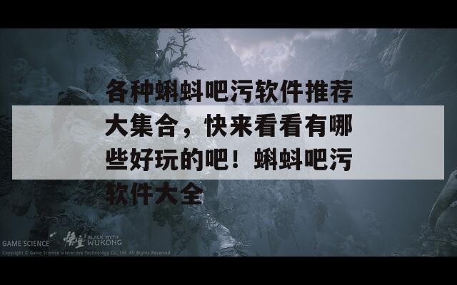 各种蝌蚪吧污软件推荐大集合，快来看看有哪些好玩的吧！蝌蚪吧污软件大全