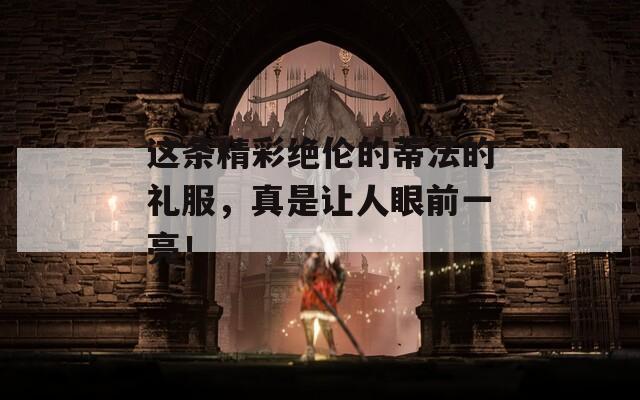 这条精彩绝伦的蒂法的礼服，真是让人眼前一亮！