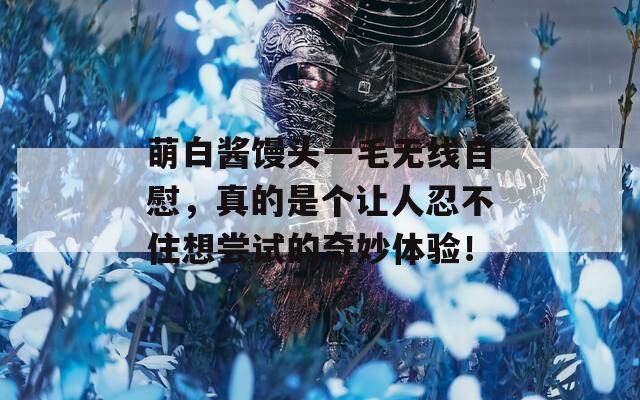 萌白酱馒头一毛无线自慰，真的是个让人忍不住想尝试的奇妙体验！