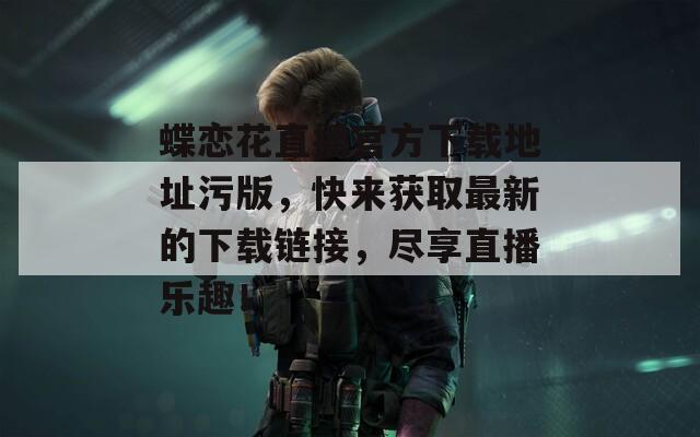 蝶恋花直播官方下载地址污版，快来获取最新的下载链接，尽享直播乐趣！