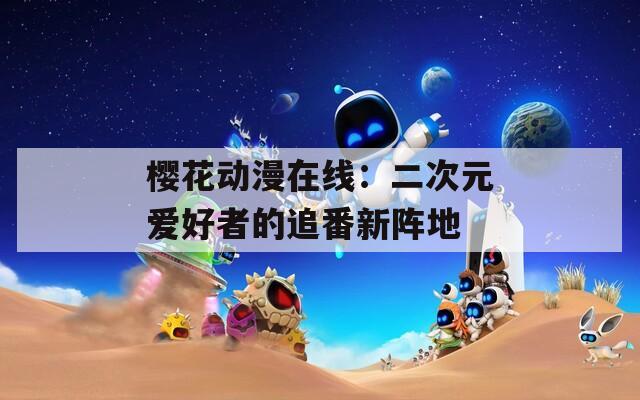 樱花动漫在线：二次元爱好者的追番新阵地