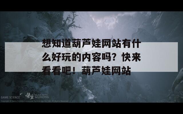 想知道葫芦娃网站有什么好玩的内容吗？快来看看吧！葫芦娃网站