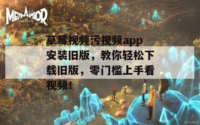 草莓视频污视频app安装旧版，教你轻松下载旧版，零门槛上手看视频！