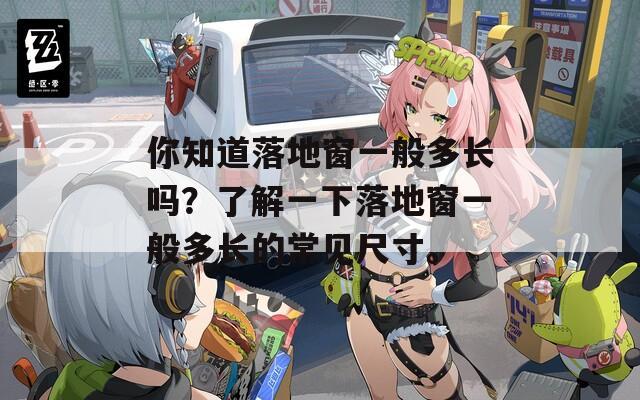 你知道落地窗一般多长吗？了解一下落地窗一般多长的常见尺寸。