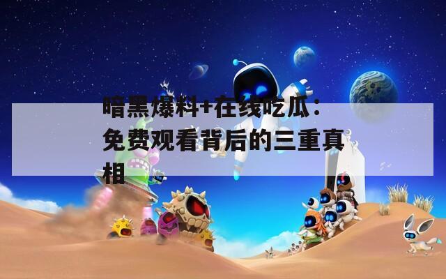 暗黑爆料+在线吃瓜：免费观看背后的三重真相