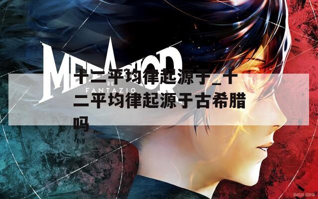 十二平均律起源于_十二平均律起源于古希腊吗