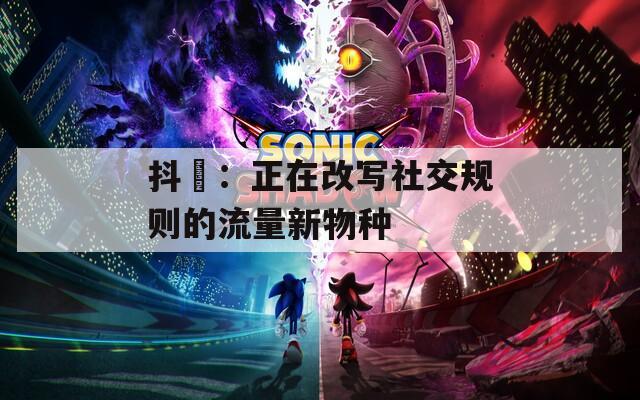 抖抈：正在改写社交规则的流量新物种