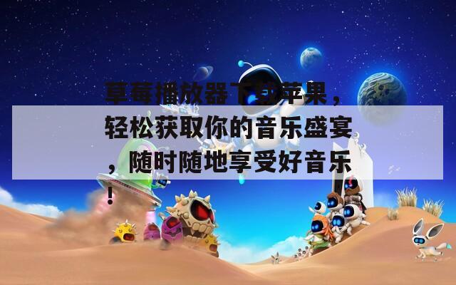 草莓播放器下载苹果，轻松获取你的音乐盛宴，随时随地享受好音乐！