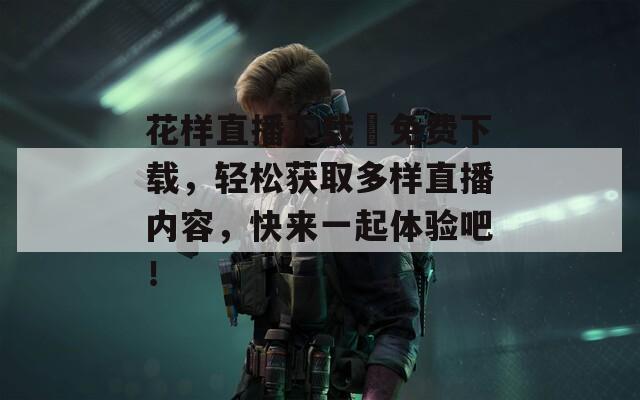 花样直播下载汅免费下载，轻松获取多样直播内容，快来一起体验吧！