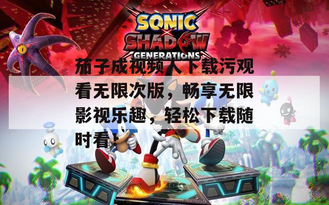 茄子成视频人下载污观看无限次版，畅享无限影视乐趣，轻松下载随时看！