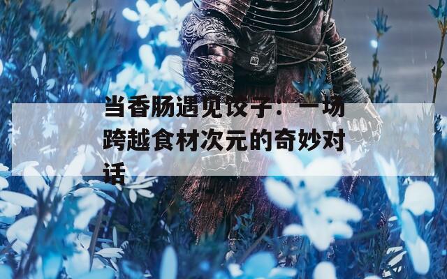 当香肠遇见饺子：一场跨越食材次元的奇妙对话