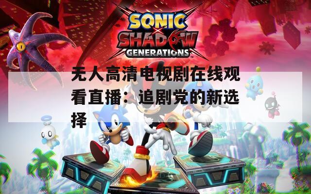 无人高清电视剧在线观看直播：追剧党的新选择