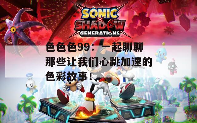 色色色99：一起聊聊那些让我们心跳加速的色彩故事！