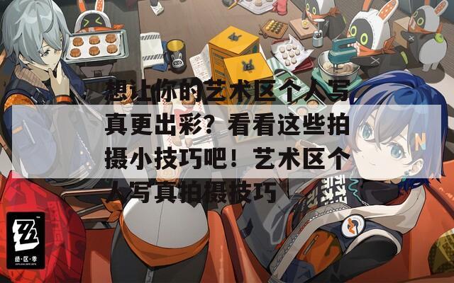 想让你的艺术区个人写真更出彩？看看这些拍摄小技巧吧！艺术区个人写真拍摄技巧