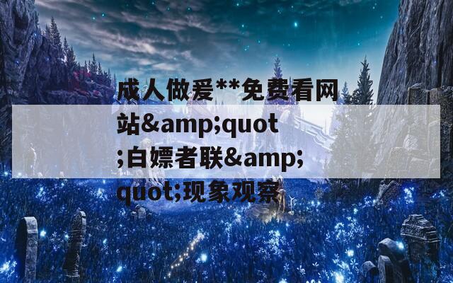 成人做爰**免费看网站&quot;白嫖者联&quot;现象观察