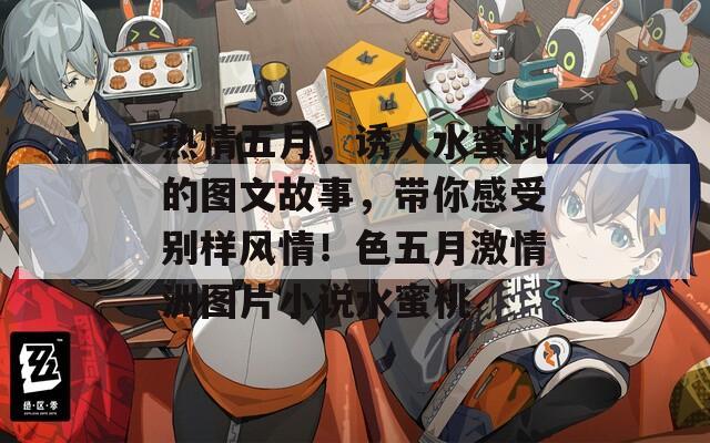 热情五月，诱人水蜜桃的图文故事，带你感受别样风情！色五月激情洲图片小说水蜜桃