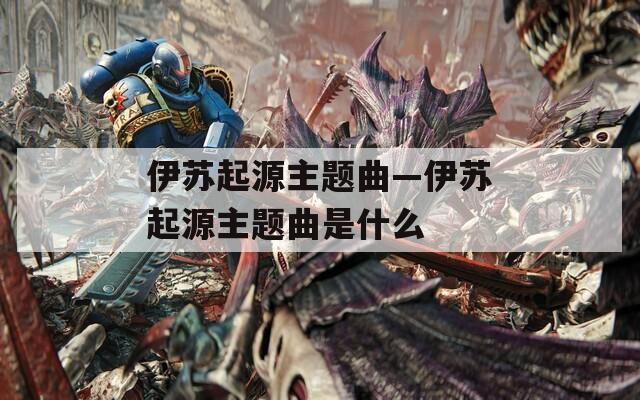 伊苏起源主题曲—伊苏起源主题曲是什么