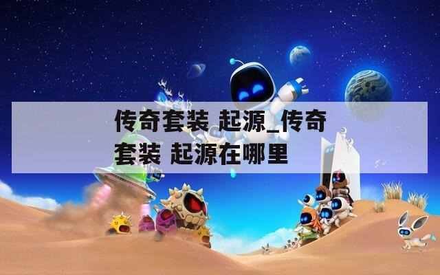传奇套装 起源_传奇套装 起源在哪里