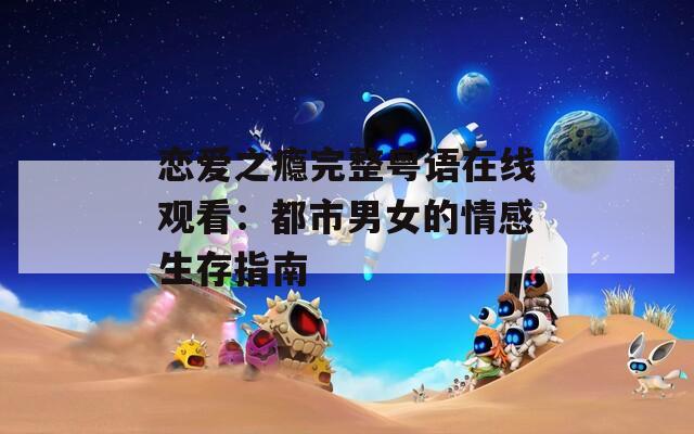 恋爱之瘾完整粤语在线观看：都市男女的情感生存指南