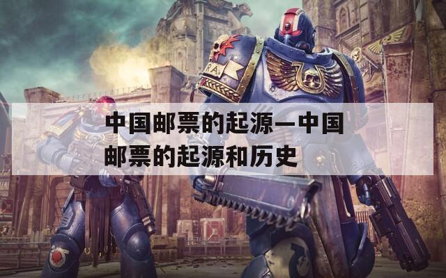 中国邮票的起源—中国邮票的起源和历史