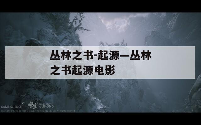 丛林之书-起源—丛林之书起源电影