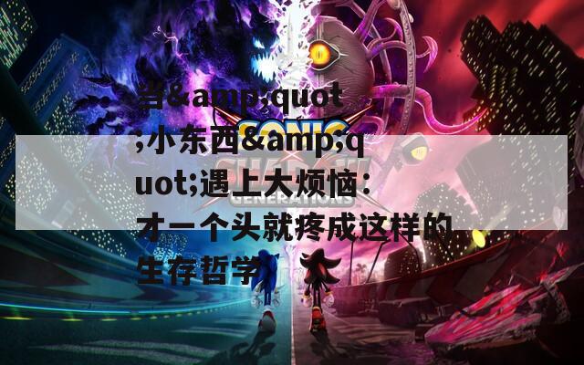 当&quot;小东西&quot;遇上大烦恼：才一个头就疼成这样的生存哲学