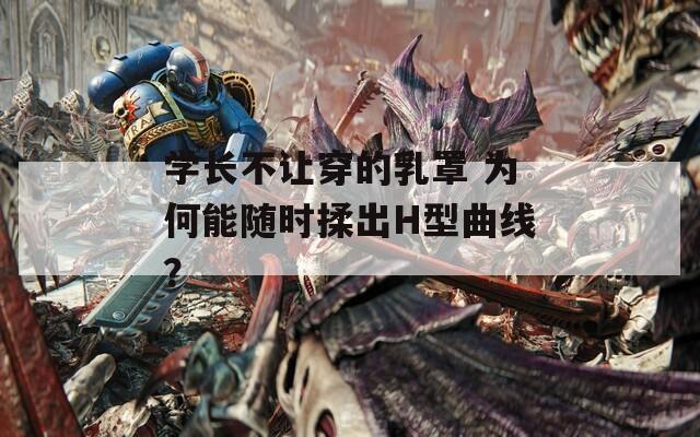 学长不让穿的乳罩 为何能随时揉出H型曲线？