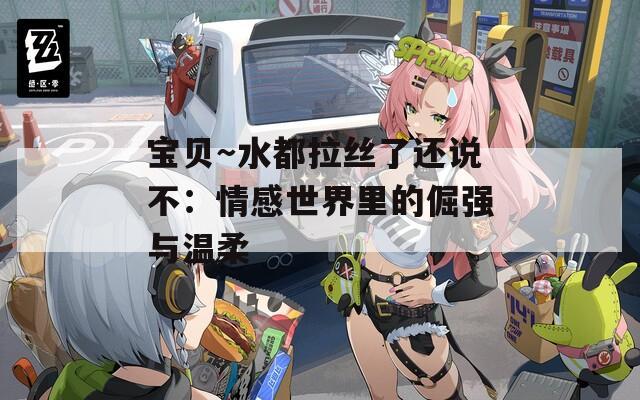宝贝～水都拉丝了还说不：情感世界里的倔强与温柔