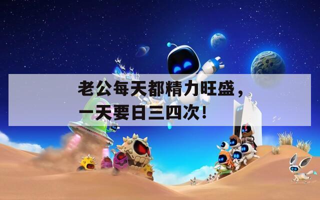老公每天都精力旺盛，一天要日三四次！