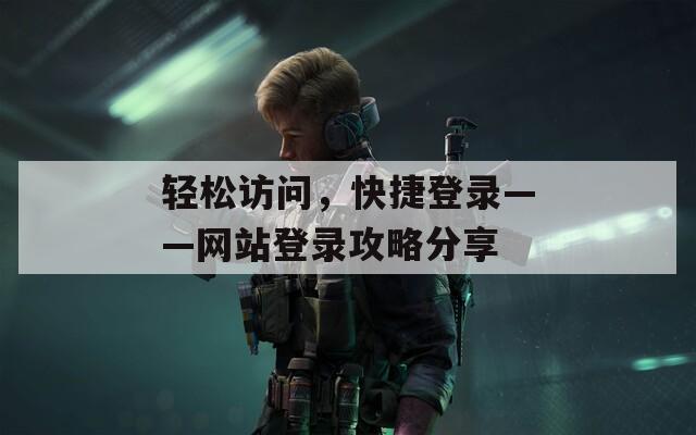 轻松访问，快捷登录——网站登录攻略分享