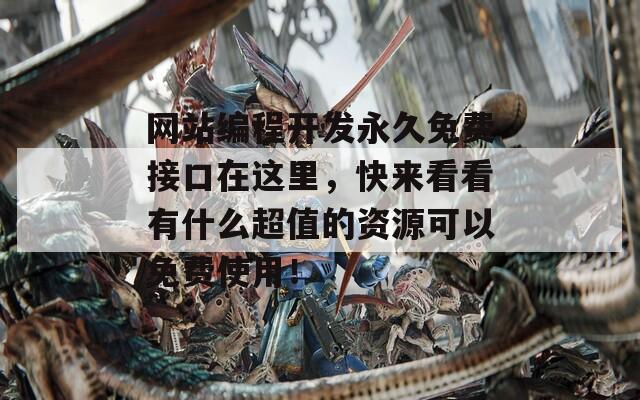 网站编程开发永久免费接口在这里，快来看看有什么超值的资源可以免费使用！