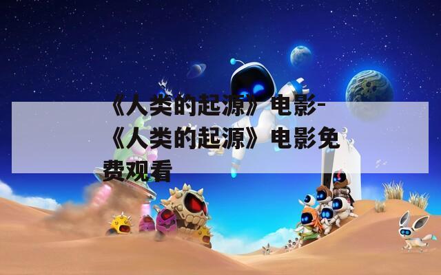 《人类的起源》电影-《人类的起源》电影免费观看