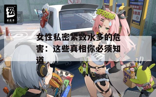 女性私密紧致水多的危害：这些真相你必须知道