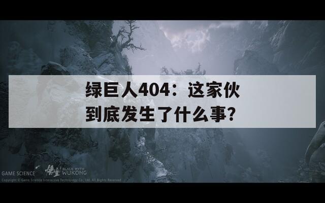 绿巨人404：这家伙到底发生了什么事？
