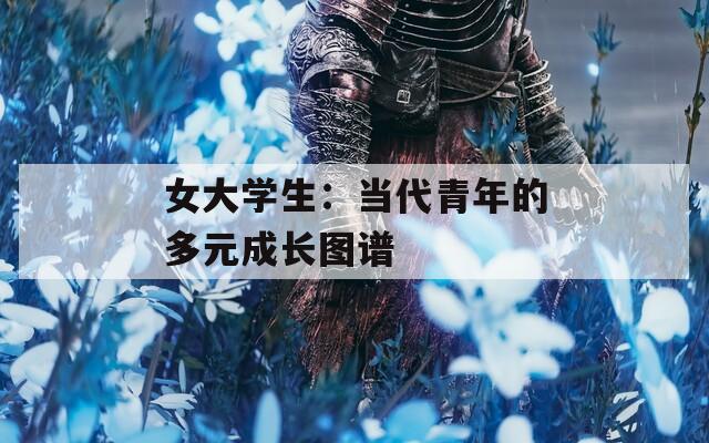 女大学生：当代青年的多元成长图谱