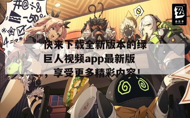 快来下载全新版本的绿巨人视频app最新版，享受更多精彩内容！