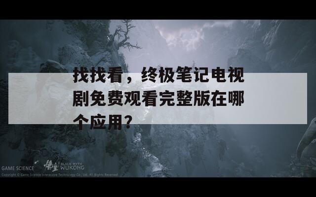 找找看，终极笔记电视剧免费观看完整版在哪个应用？