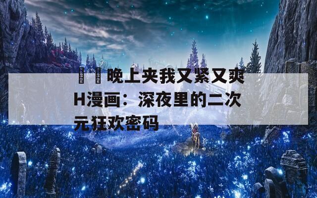 妺妺晚上夹我又紧又爽H漫画：深夜里的二次元狂欢密码