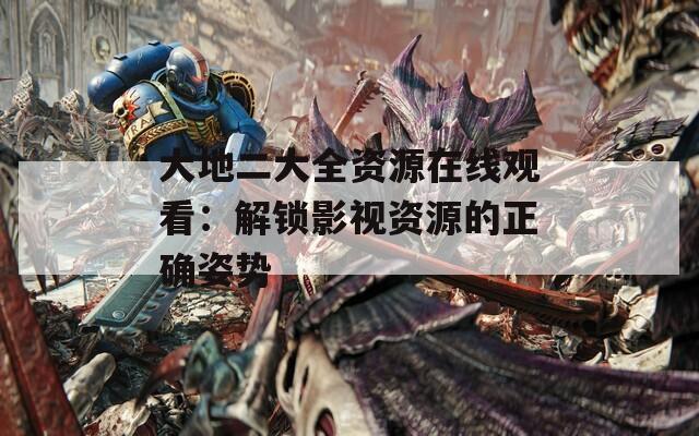 大地二大全资源在线观看：解锁影视资源的正确姿势