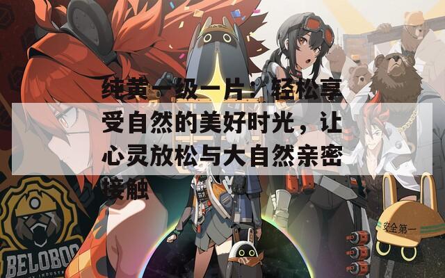 纯黄一级一片：轻松享受自然的美好时光，让心灵放松与大自然亲密接触