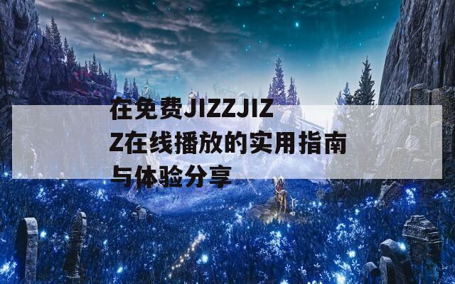 在免费JIZZJIZZ在线播放的实用指南与体验分享
