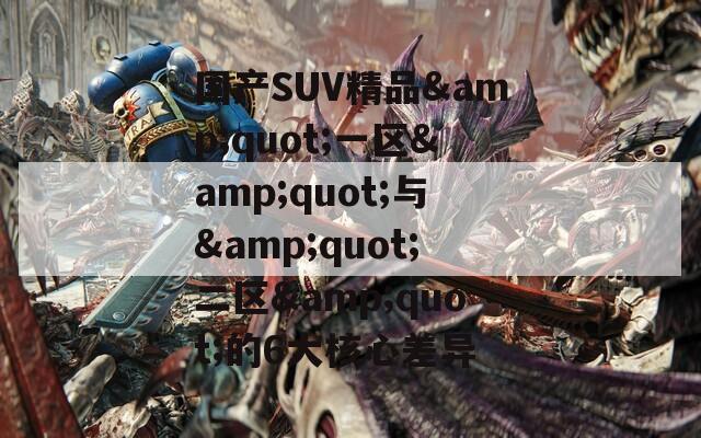 国产SUV精品&quot;一区&quot;与&quot;二区&quot;的6大核心差异