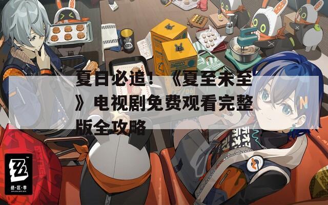 夏日必追！《夏至未至》电视剧免费观看完整版全攻略