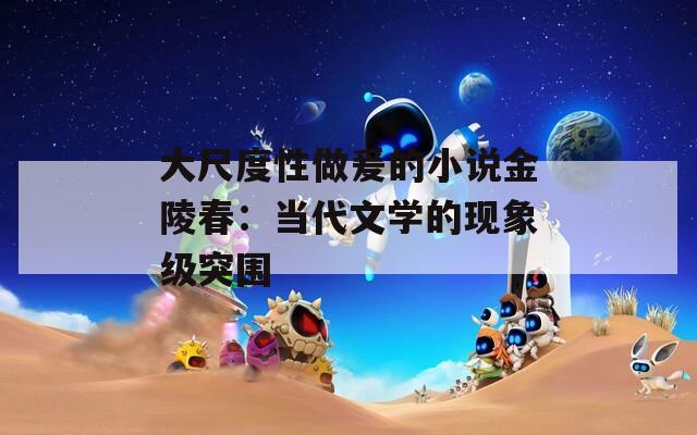 大尺度性做爰的小说金陵春：当代文学的现象级突围