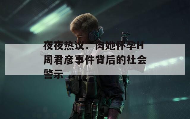 夜夜热议：肉她怀孕H周君彦事件背后的社会警示