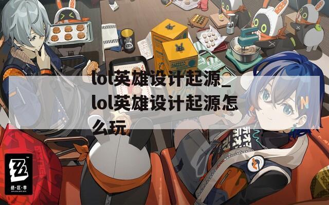lol英雄设计起源_lol英雄设计起源怎么玩