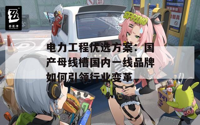 电力工程优选方案：国产母线槽国内一线品牌如何引领行业变革