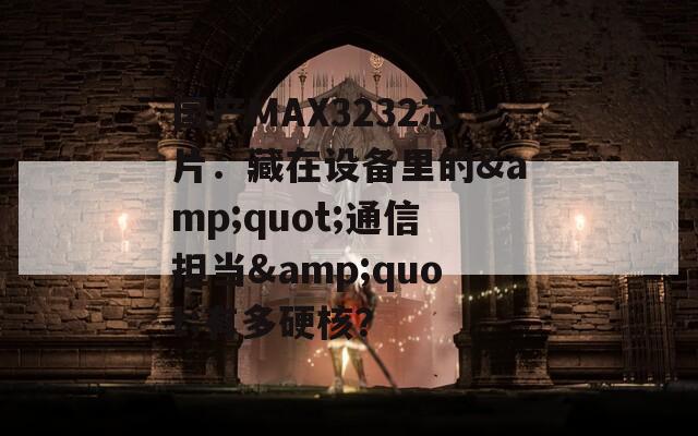 国产MAX3232芯片：藏在设备里的&quot;通信担当&quot;有多硬核？