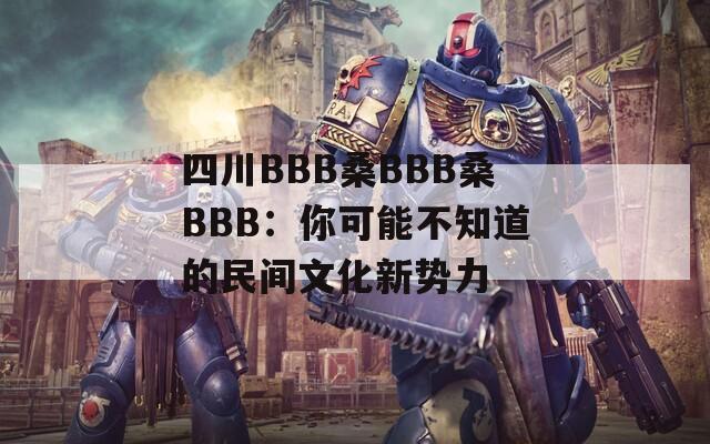 四川BBB桑BBB桑BBB：你可能不知道的民间文化新势力
